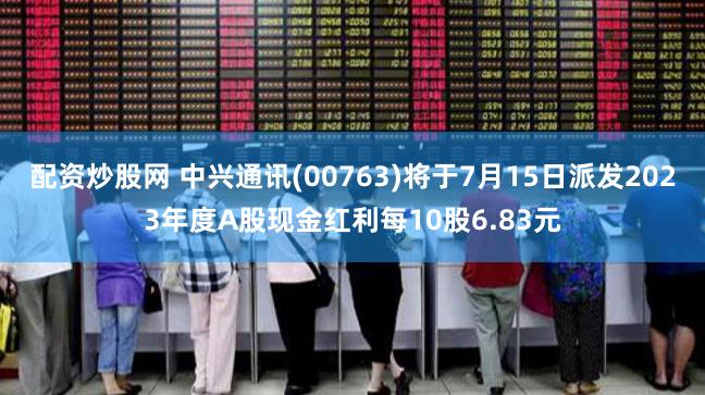 配资炒股网 中兴通讯(00763)将于7月15日派发2023年度A股现金红利每10股6.83元