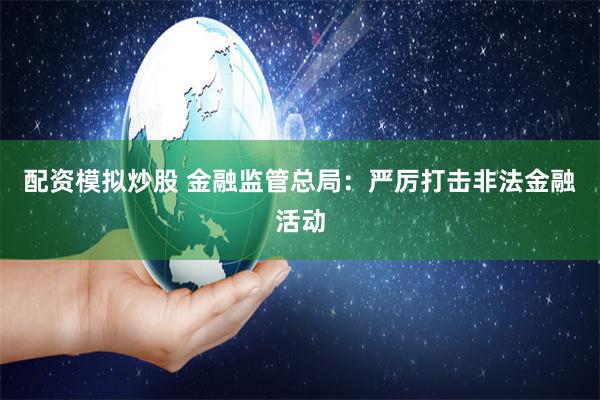 配资模拟炒股 金融监管总局：严厉打击非法金融活动