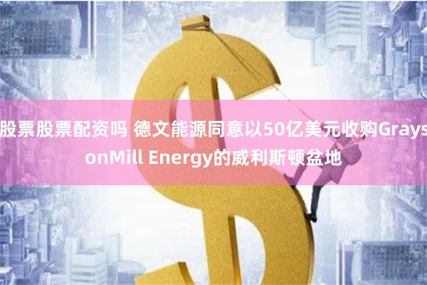 股票股票配资吗 德文能源同意以50亿美元收购GraysonMill Energy的威利斯顿盆地