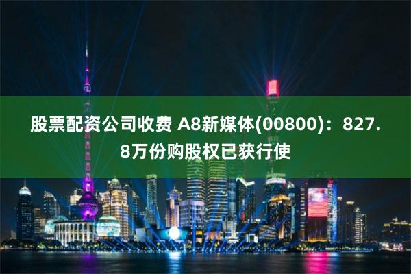 股票配资公司收费 A8新媒体(00800)：827.8万份购股权已获行使