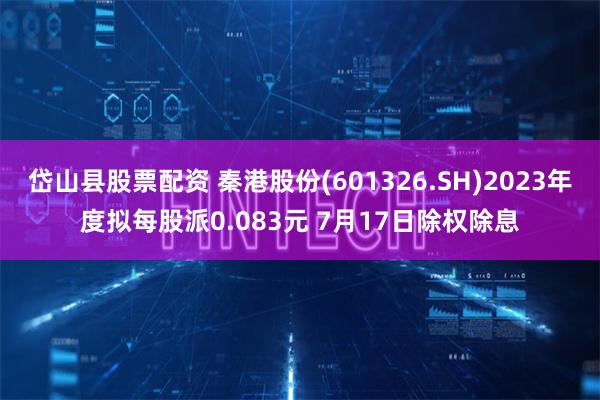 岱山县股票配资 秦港股份(601326.SH)2023年度拟每股派0.083元 7月17日除权除息