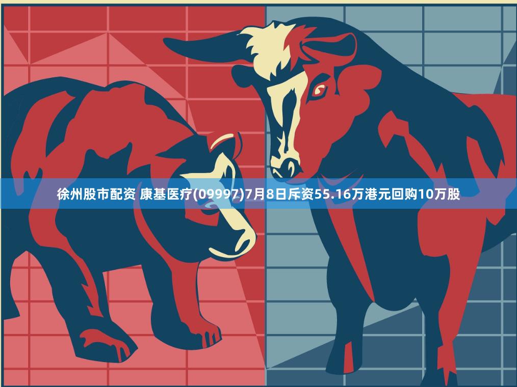 徐州股市配资 康基医疗(09997)7月8日斥资55.16万港元回购10万股