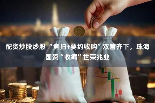 配资炒股炒股 “竞拍+要约收购”双管齐下，珠海国资“收编”世荣兆业