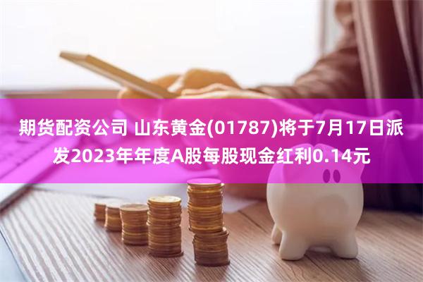 期货配资公司 山东黄金(01787)将于7月17日派发2023年年度A股每股现金红利0.14元