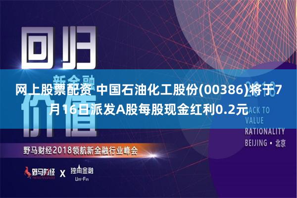 网上股票配资 中国石油化工股份(00386)将于7月16日派发A股每股现金红利0.2元