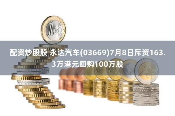 配资炒股股 永达汽车(03669)7月8日斥资163.3万港元回购100万股