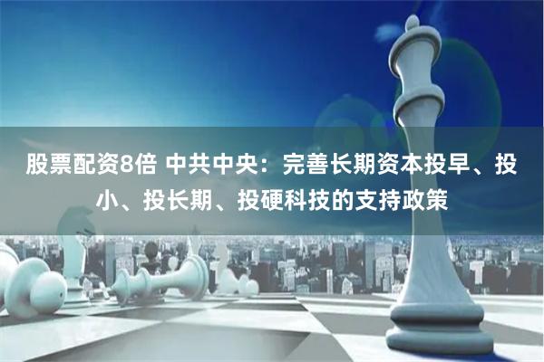 股票配资8倍 中共中央：完善长期资本投早、投小、投长期、投硬科技的支持政策