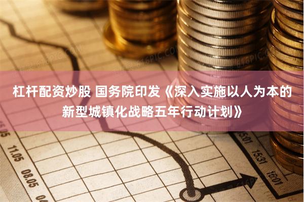 杠杆配资炒股 国务院印发《深入实施以人为本的新型城镇化战略五年行动计划》