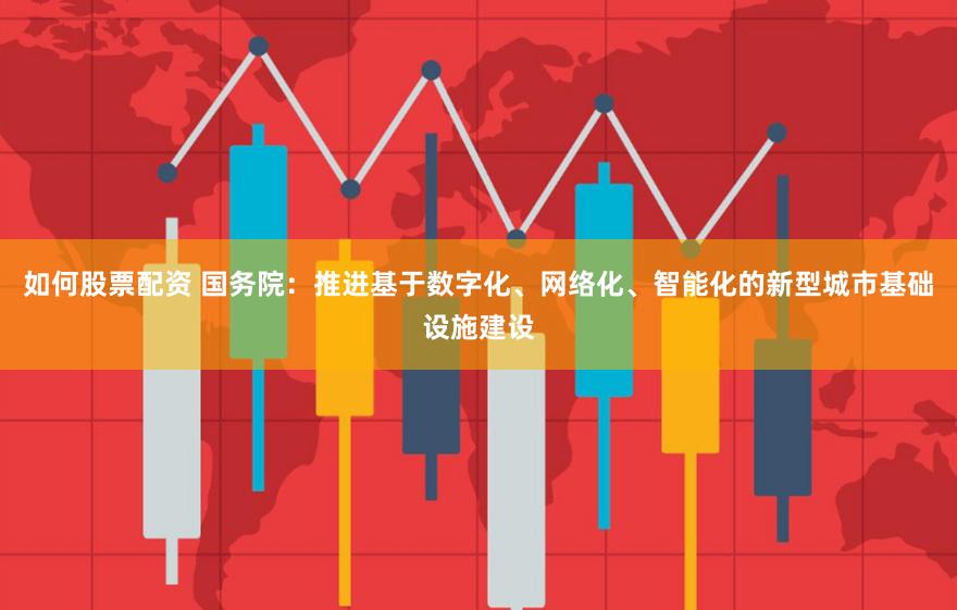 如何股票配资 国务院：推进基于数字化、网络化、智能化的新型城市基础设施建设