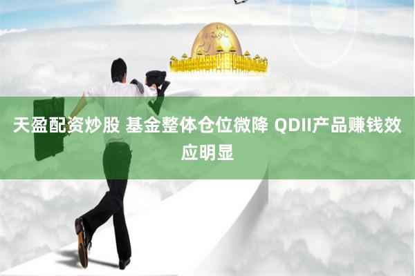 天盈配资炒股 基金整体仓位微降 QDII产品赚钱效应明显