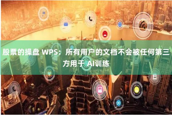 股票的操盘 WPS：所有用户的文档不会被任何第三方用于 AI训练