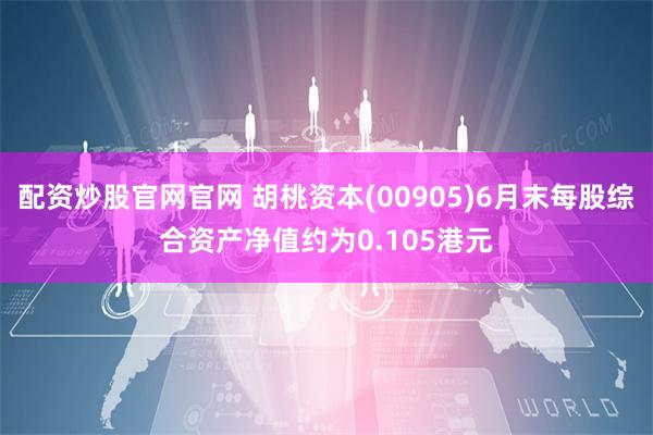 配资炒股官网官网 胡桃资本(00905)6月末每股综合资产净值约为0.105港元