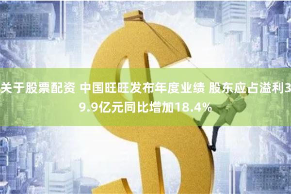 关于股票配资 中国旺旺发布年度业绩 股东应占溢利39.9亿元同比增加18.4%