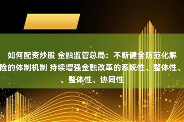 如何配资炒股 金融监管总局：不断健全防范化解金融风险的体制机制 持续增强金融改革的系统性、整体性、协同性