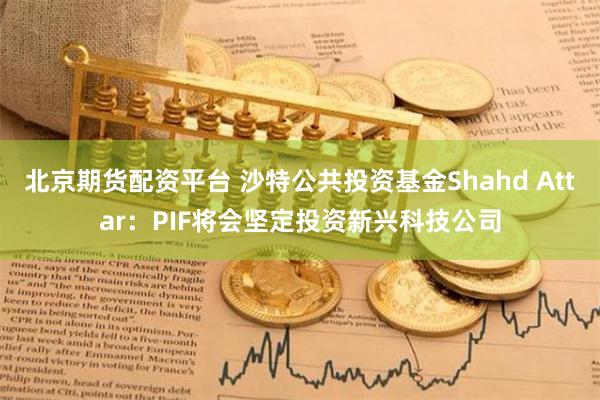 北京期货配资平台 沙特公共投资基金Shahd Attar：PIF将会坚定投资新兴科技公司