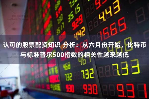 认可的股票配资知识 分析：从六月份开始，比特币与标准普尔500指数的相关性越来越低