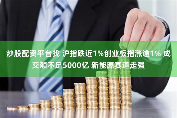 炒股配资平台找 沪指跌近1%创业板指涨逾1% 成交额不足5000亿 新能源赛道走强