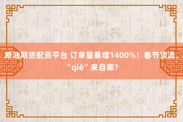 原油期货配资平台 订单量暴增1400%！春节顶流，“qiě”来自哪？