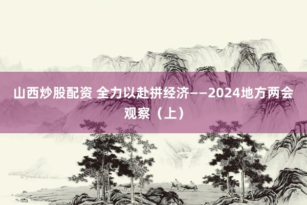 山西炒股配资 全力以赴拼经济——2024地方两会观察（上）