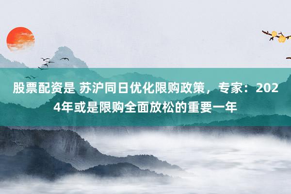 股票配资是 苏沪同日优化限购政策，专家：2024年或是限购全面放松的重要一年