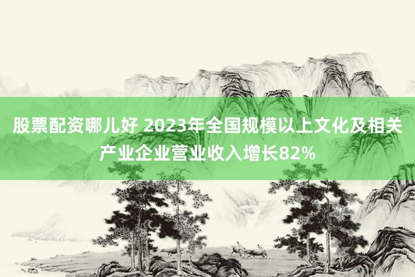 股票配资哪儿好 2023年全国规模以上文化及相关产业企业营业收入增长82%