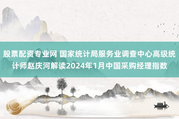 股票配资专业网 国家统计局服务业调查中心高级统计师赵庆河解读2024年1月中国采购经理指数