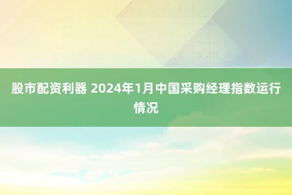 股市配资利器 2024年1月中国采购经理指数运行情况