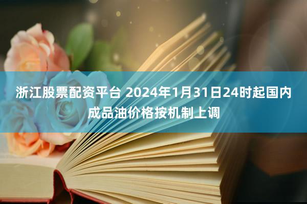 浙江股票配资平台 2024年1月31日24时起国内成品油价格按机制上调