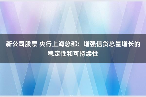 新公司股票 央行上海总部：增强信贷总量增长的稳定性和可持续性