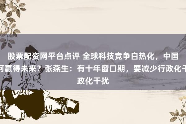 股票配资网平台点评 全球科技竞争白热化，中国如何赢得未来？张燕生：有十年窗口期，要减少行政化干扰