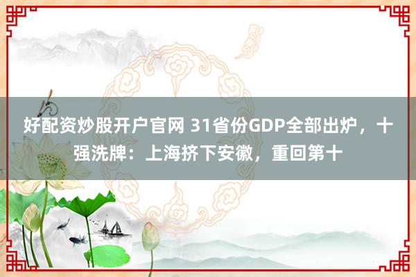 好配资炒股开户官网 31省份GDP全部出炉，十强洗牌：上海挤下安徽，重回第十