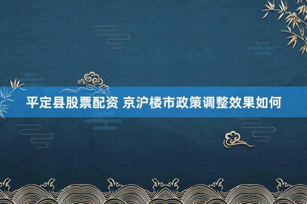 平定县股票配资 京沪楼市政策调整效果如何