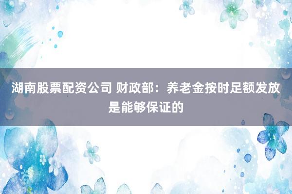 湖南股票配资公司 财政部：养老金按时足额发放是能够保证的