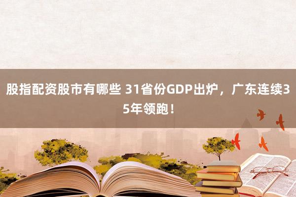 股指配资股市有哪些 31省份GDP出炉，广东连续35年领跑！