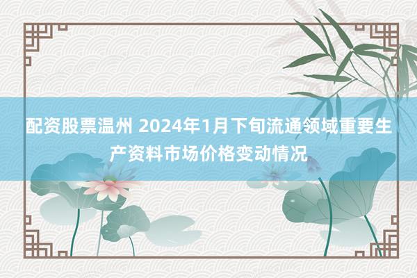 配资股票温州 2024年1月下旬流通领域重要生产资料市场价格变动情况