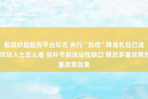 配资炒股配资平台知名 央行“加倍”降准礼包已送达 市场人士怎么看 弥补节前流动性缺口 释放多重政策效果