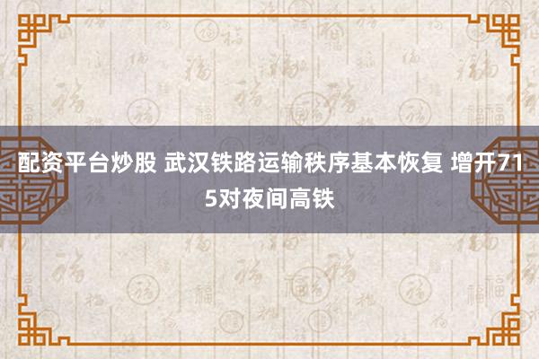 配资平台炒股 武汉铁路运输秩序基本恢复 增开715对夜间高铁