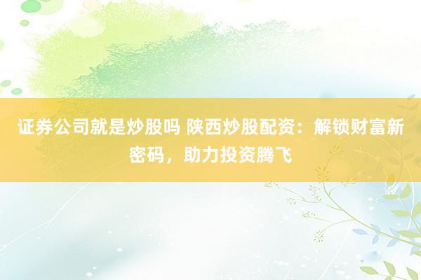 证券公司就是炒股吗 陕西炒股配资：解锁财富新密码，助力投资腾飞