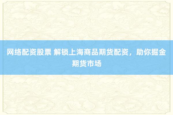 网络配资股票 解锁上海商品期货配资，助你掘金期货市场