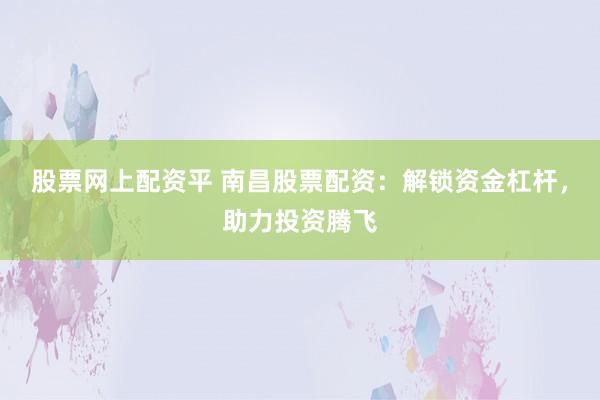 股票网上配资平 南昌股票配资：解锁资金杠杆，助力投资腾飞