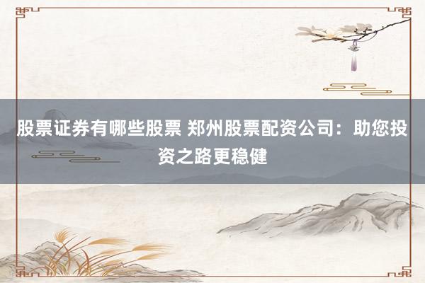 股票证券有哪些股票 郑州股票配资公司：助您投资之路更稳健