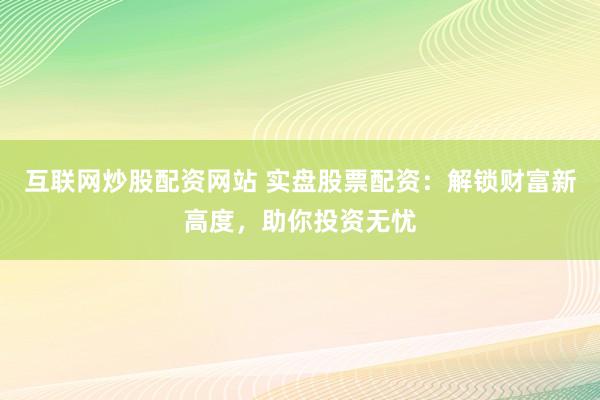 互联网炒股配资网站 实盘股票配资：解锁财富新高度，助你投资无忧