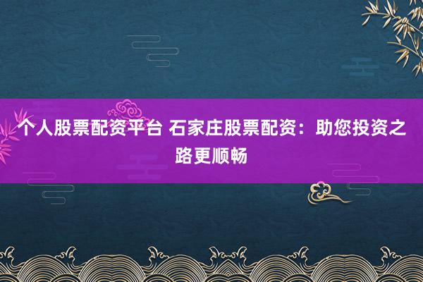 个人股票配资平台 石家庄股票配资：助您投资之路更顺畅