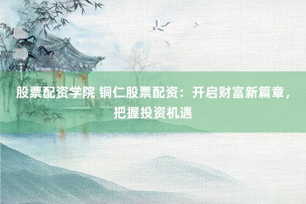 股票配资学院 铜仁股票配资：开启财富新篇章，把握投资机遇