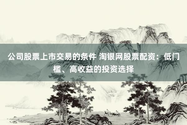 公司股票上市交易的条件 淘银网股票配资：低门槛、高收益的投资选择