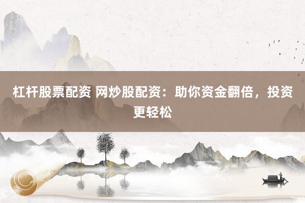 杠杆股票配资 网炒股配资：助你资金翻倍，投资更轻松