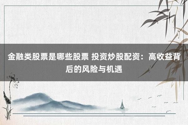 金融类股票是哪些股票 投资炒股配资：高收益背后的风险与机遇