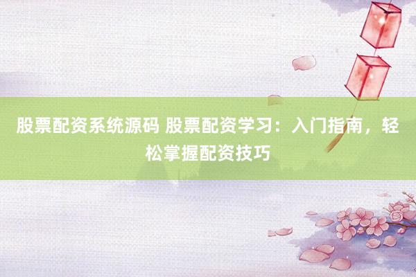 股票配资系统源码 股票配资学习：入门指南，轻松掌握配资技巧