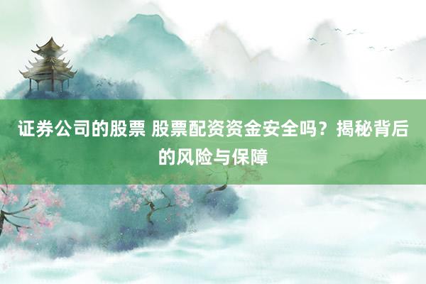 证券公司的股票 股票配资资金安全吗？揭秘背后的风险与保障