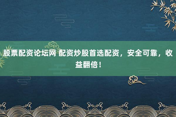 股票配资论坛网 配资炒股首选配资，安全可靠，收益翻倍！